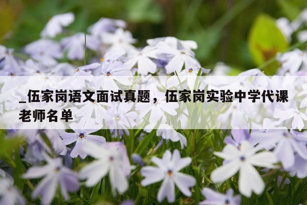 _伍家岗语文面试真题,伍家岗实验中学代课老师名单