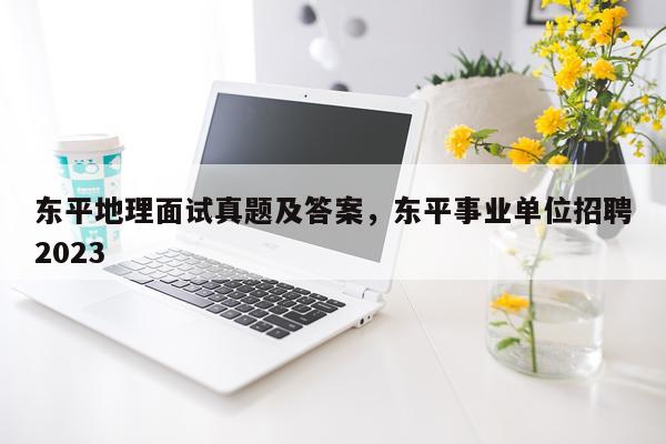 东平地理面试真题及答案,东平事业单位招聘2023