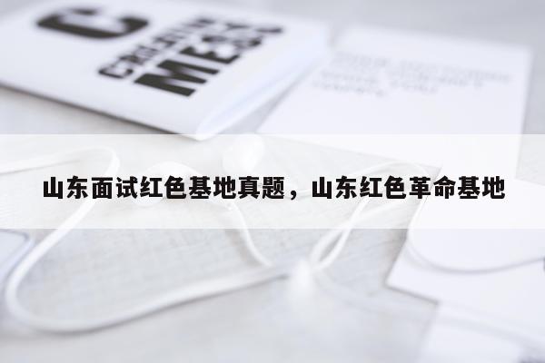 山东面试红色基地真题,山东红色革命基地