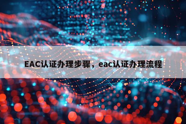 EAC认证办理步骤,eac认证办理流程