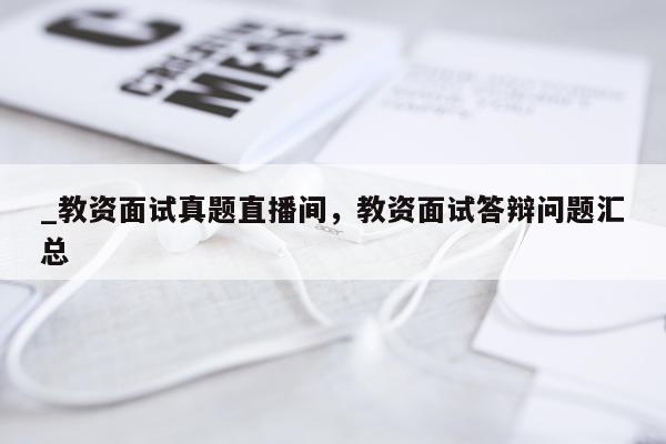_教资面试真题直播间,教资面试答辩问题汇总