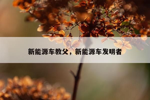 新能源车教父,新能源车发明者