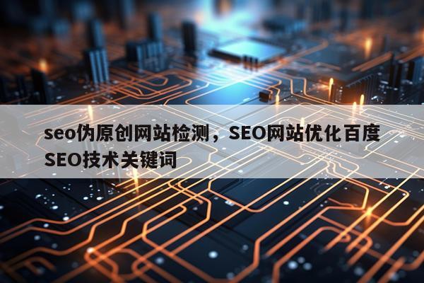 seo伪原创网站检测,SEO网站优化百度SEO技术关键词