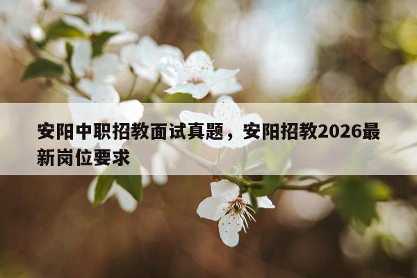 安阳中职招教面试真题,安阳招教2026最新岗位要求