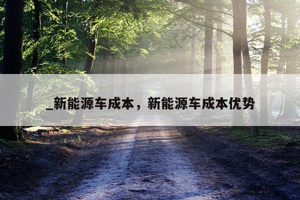 _新能源车成本,新能源车成本优势