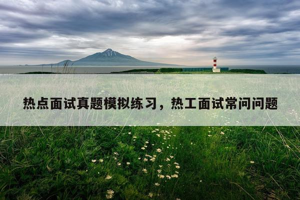 热点面试真题模拟练习,热工面试常问问题