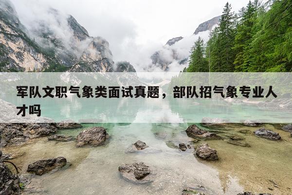军队文职气象类面试真题,部队招气象专业人才吗