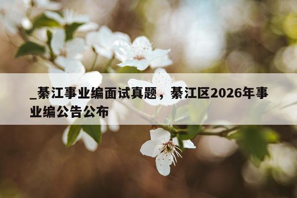 _綦江事业编面试真题,綦江区2026年事业编公告公布
