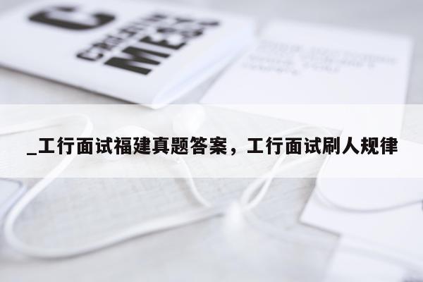 _工行面试福建真题答案,工行面试刷人规律