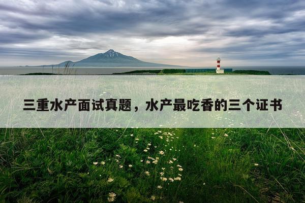 三重水产面试真题,水产最吃香的三个证书